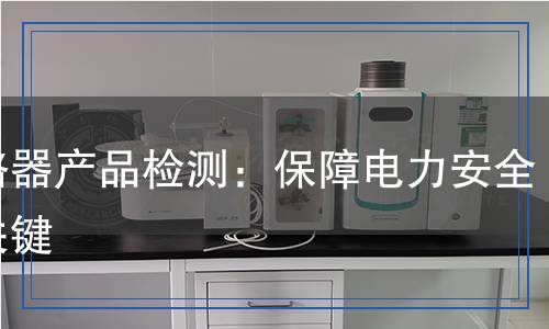 斷路器產(chǎn)品檢測(cè)：保障電力安全的關(guān)鍵