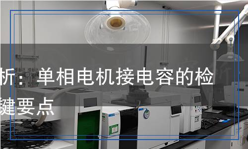 全面解析：單相電機(jī)接電容的檢測與關(guān)鍵要點(diǎn)