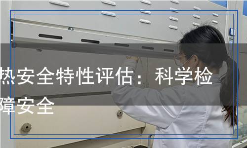 鋰電池?zé)岚踩匦栽u(píng)估：科學(xué)檢測(cè)，保障安全