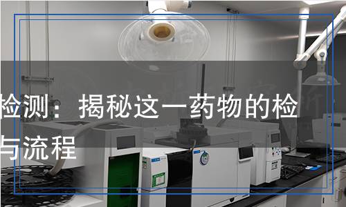 毒殺芬檢測(cè)：揭秘這一藥物的檢測(cè)方法與流程