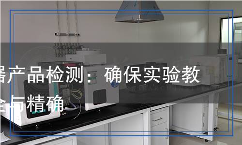 教學(xué)儀器產(chǎn)品檢測(cè)：確保實(shí)驗(yàn)教學(xué)的安全與精確