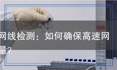 光纖網(wǎng)線檢測：如何確保高速網(wǎng)絡(luò)質(zhì)量？