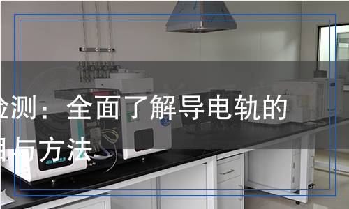 導(dǎo)電軌檢測(cè)：全面了解導(dǎo)電軌的檢測(cè)項(xiàng)目與方法