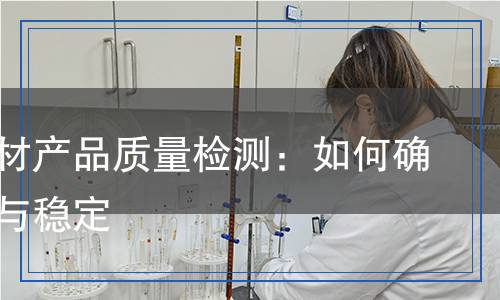 建筑鋼材產(chǎn)品質量檢測：如何確保安全與穩(wěn)定