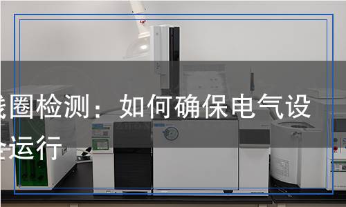 放電線圈檢測(cè)：如何確保電氣設(shè)備安全運(yùn)行