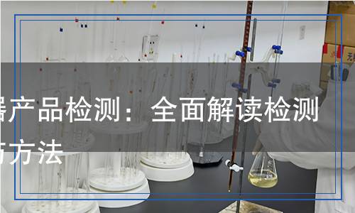 傳感器產(chǎn)品檢測：全面解讀檢測項(xiàng)目與方法