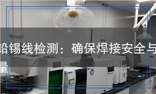 無鉛錫線檢測：確保焊接安全與質(zhì)量