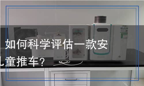 童車檢測：如何科學評估一款安全合格的兒童推車？