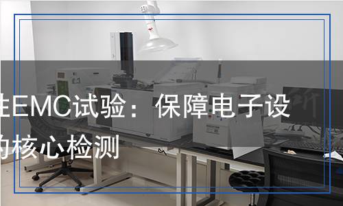 電磁兼容性EMC試驗(yàn)：保障電子設(shè)備穩(wěn)定性的核心檢測
