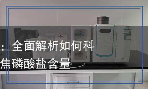 焦磷酸鹽檢測：全面解析如何科學準確地檢測焦磷酸鹽含量