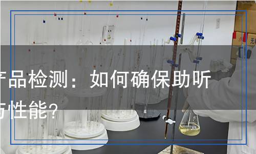 助聽(tīng)器產(chǎn)品檢測(cè)：如何確保助聽(tīng)器質(zhì)量與性能？