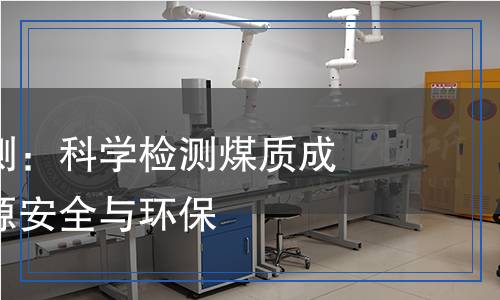 煤炭質(zhì)量檢測：科學(xué)檢測煤質(zhì)成分，確保能源安全與環(huán)保