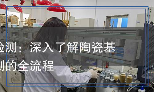 陶瓷基片檢測(cè)：深入了解陶瓷基片質(zhì)量檢測(cè)的全流程