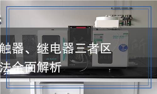斷路器、接觸器、繼電器三者區(qū)別及檢測(cè)方法全面解析