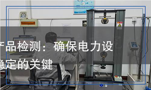 電力金具產(chǎn)品檢測：確保電力設(shè)備安全與穩(wěn)定的關(guān)鍵