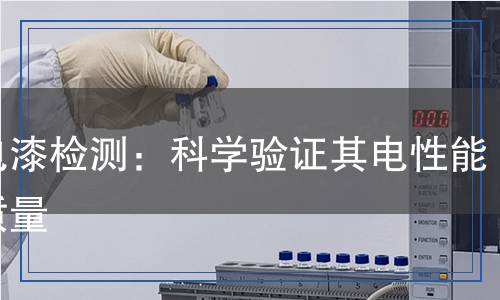 導(dǎo)電漆檢測：科學(xué)驗(yàn)證其電性能與質(zhì)量