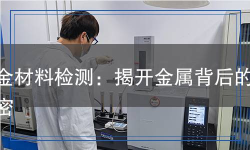冶金材料檢測：揭開金屬背后的秘密