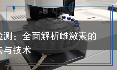 雌激素檢測(cè)：全面解析雌激素的檢測(cè)方法與技術(shù)