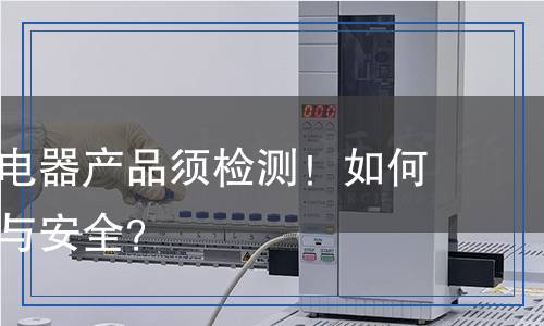 進(jìn)口電子電器產(chǎn)品須檢測(cè)！如何確保質(zhì)量與安全？