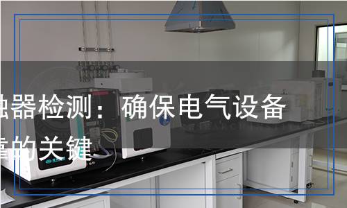 交流接觸器檢測：確保電氣設(shè)備安全可靠的關(guān)鍵