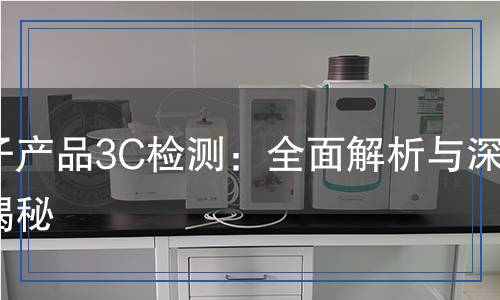 電子產(chǎn)品3C檢測：全面解析與深度揭秘