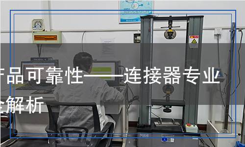 電子產(chǎn)品可靠性——連接器專業(yè)檢測,電子產(chǎn)品可靠性——連接器專業(yè)檢測報告