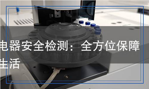 電子電器安全檢測(cè)：全方位保障家居生活