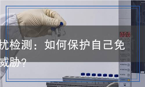 輻射騷擾檢測(cè)：如何保護(hù)自己免受隱形威脅？