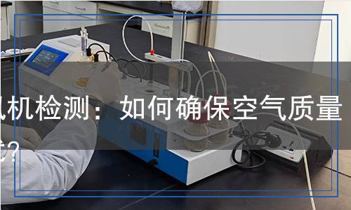 新風(fēng)機(jī)檢測：如何確?？諝赓|(zhì)量無憂？