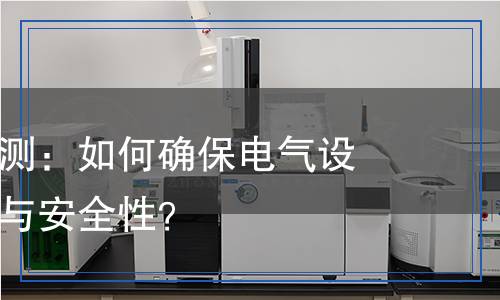 軟起動(dòng)器檢測(cè)：如何確保電氣設(shè)備的穩(wěn)定性與安全性？