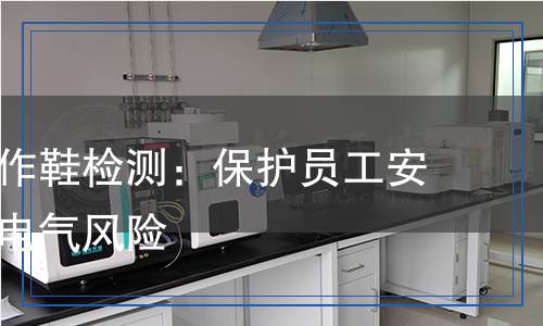 防靜電工作鞋檢測：保護(hù)員工安全，防范電氣風(fēng)險(xiǎn)