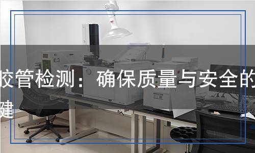 橡膠管檢測：確保質量與安全的關鍵