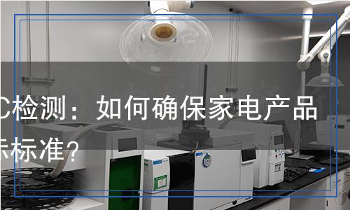 家電FCC檢測：如何確保家電產(chǎn)品符合國際標(biāo)準(zhǔn)？