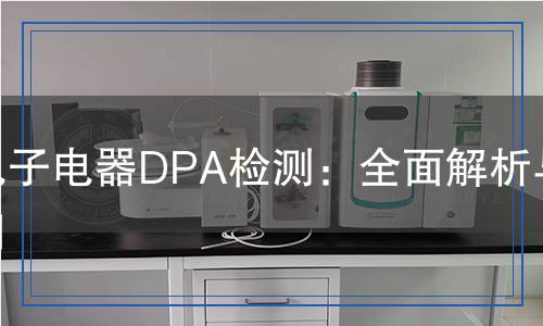 電子電器DPA檢測：全面解析與應(yīng)用