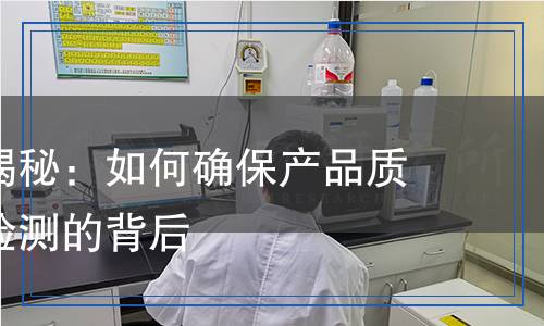 檢測技術(shù)揭秘：如何確保產(chǎn)品質(zhì)量，精準(zhǔn)檢測的背后