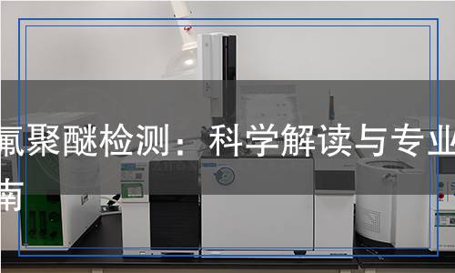 全氟聚醚檢測：科學解讀與專業(yè)指南