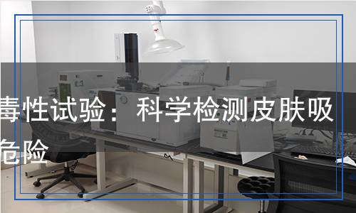 經(jīng)皮毒性試驗：科學(xué)檢測皮膚吸收的危險