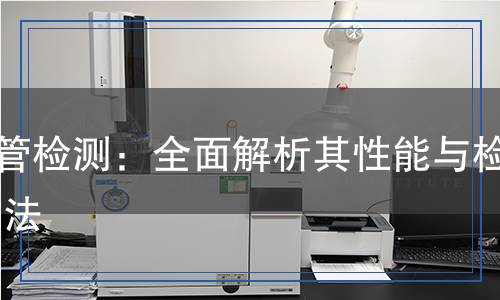 U型管檢測：全面解析其性能與檢測方法