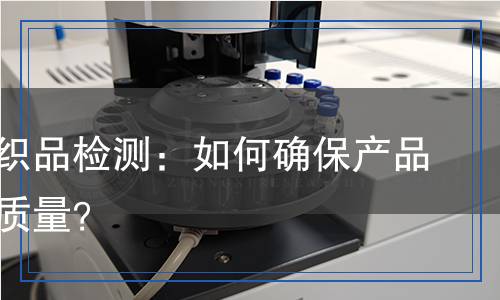 揭秘紡織品檢測：如何確保產(chǎn)品安全與質量？