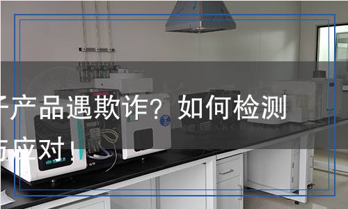 網(wǎng)購電子產(chǎn)品遇欺詐？如何檢測(cè)、識(shí)別與應(yīng)對(duì)！