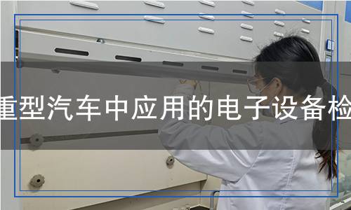 重型汽車中應(yīng)用的電子設(shè)備檢測