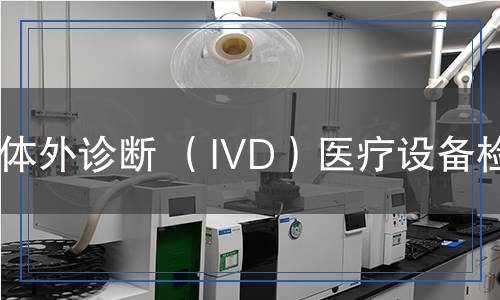 體外診斷(IVD)醫(yī)療設(shè)備檢測 體外診斷(IVD)醫(yī)療設(shè)備檢測
