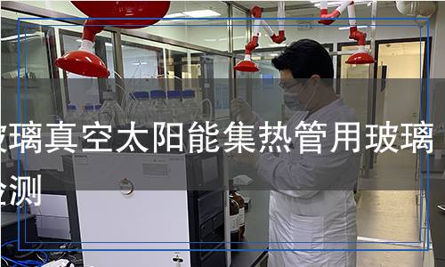 全玻璃真空太陽(yáng)能集熱管用玻璃管檢測(cè)