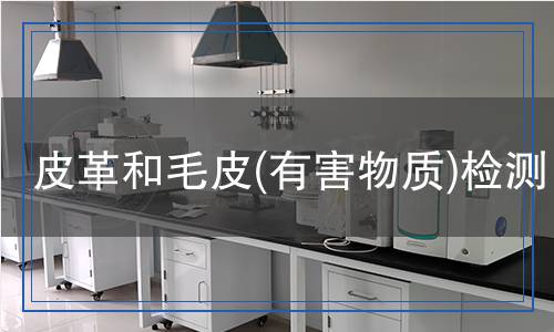 皮革和毛皮(有害物質(zhì))檢測 皮革和毛皮(有害物質(zhì))檢測