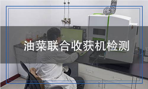 油菜聯(lián)合收獲機(jī)檢測 油菜聯(lián)合收獲機(jī)檢測