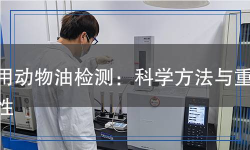 食用動(dòng)物油檢測(cè)：科學(xué)方法與重要性