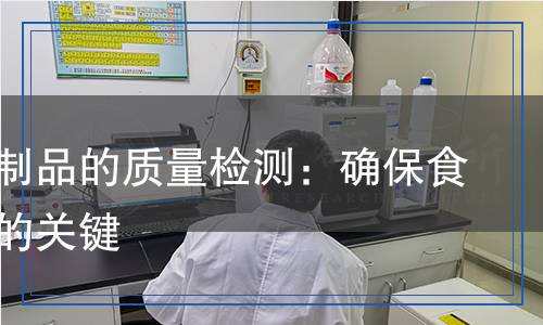 肉及其制品的質(zhì)量檢測：確保食品安全的關(guān)鍵
