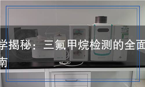 科學揭秘：三氟甲烷檢測的全面指南