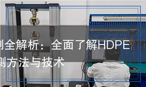 HDPE檢測全解析：全面了解HDPE材料的檢測方法與技術(shù)