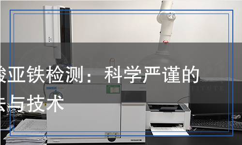 葡萄糖酸亞鐵檢測：科學(xué)嚴謹?shù)姆治龇椒ㄅc技術(shù)